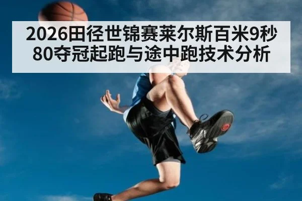 2026田径世锦赛莱尔斯百米9秒80夺冠起跑与途中跑技术分析