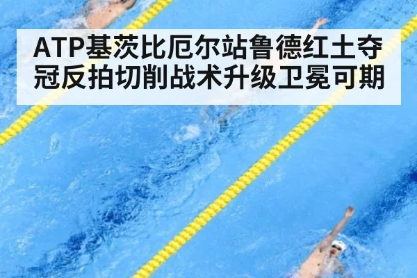 ATP基茨比厄尔站鲁德红土夺冠反拍切削战术升级卫冕可期