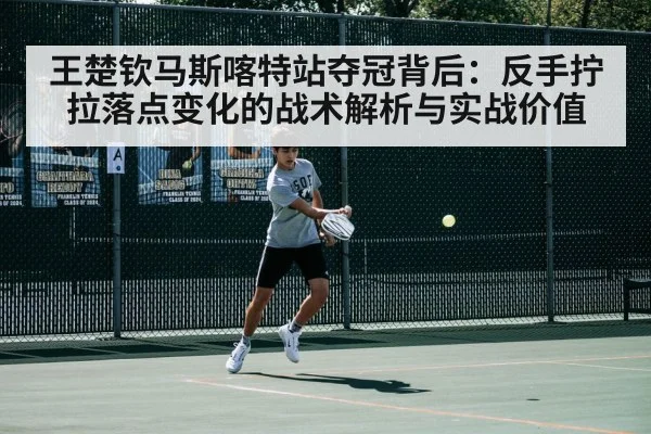王楚钦马斯喀特站夺冠背后:反手拧拉落点变化的战术解析与实战价值