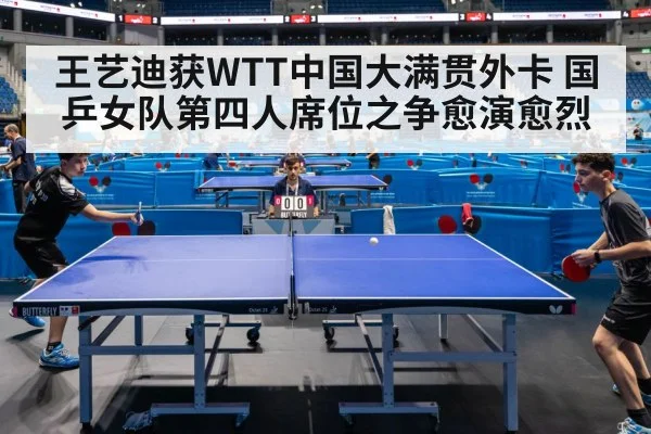 王艺迪获WTT中国大满贯外卡 国乒女队第四人席位之争愈演愈烈