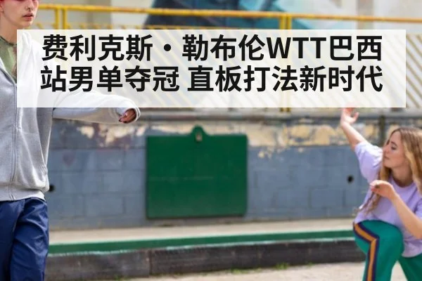 费利克斯·勒布伦WTT巴西站男单夺冠 直板打法新时代