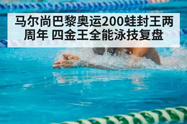 马尔尚巴黎奥运200蛙封王两周年 四金王全能泳技复盘