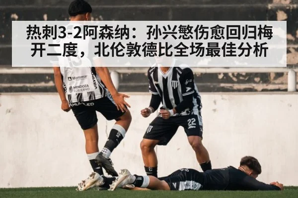 热刺3-2阿森纳:孙兴慜伤愈回归梅开二度,北伦敦德比全场最佳分析