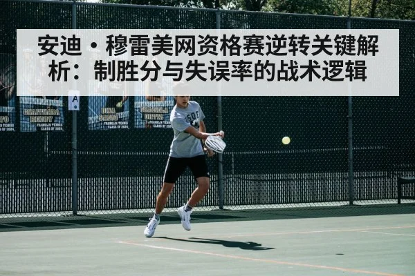 安迪·穆雷美网资格赛逆转关键解析：制胜分与失误率的战术逻辑