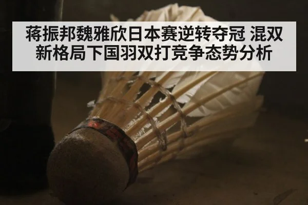 蒋振邦魏雅欣日本赛逆转夺冠 混双新格局下国羽双打竞争态势分析