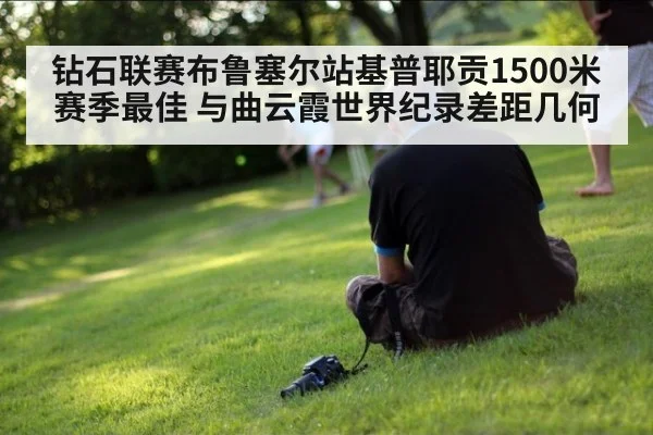 钻石联赛布鲁塞尔站基普耶贡1500米赛季最佳 与曲云霞世界纪录差距几何