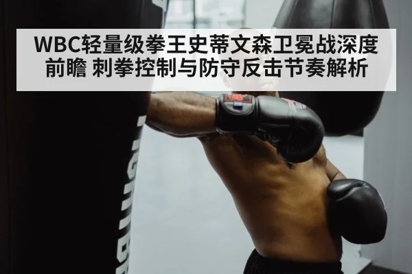 WBC轻量级拳王史蒂文森卫冕战深度前瞻 刺拳控制与防守反击节奏解析