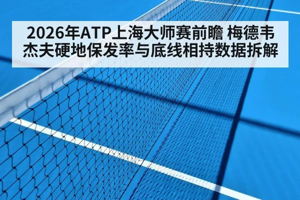 2026年ATP上海大师赛前瞻 梅德韦杰夫硬地保发率与底线相持数据拆解